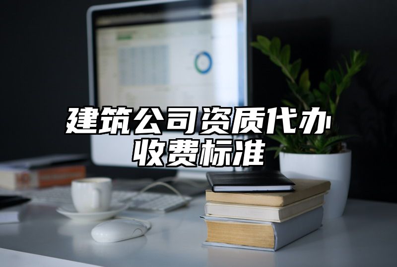 建筑公司资质代办收费标准