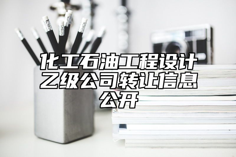 化工石油工程设计乙级公司转让信息公开