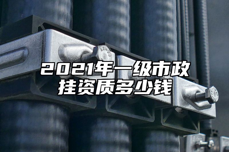 2021年一级市政挂资质多少钱