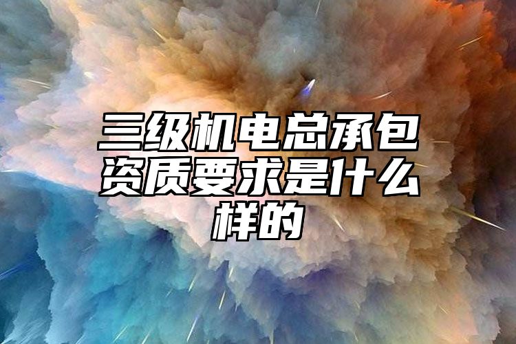 三级机电总承包资质要求是什么样的