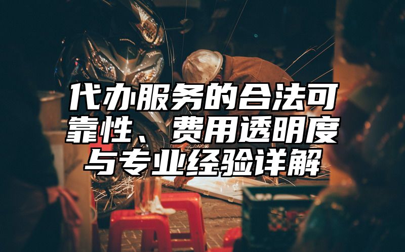 代办服务的合法可靠性、费用透明度与专业经验详解