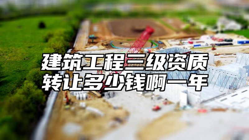 建筑工程三级资质转让多少钱啊一年