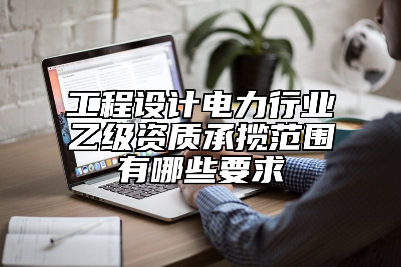 工程设计电力行业乙级资质承揽范围有哪些要求