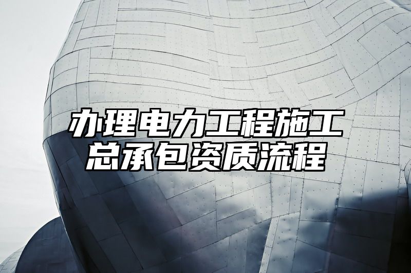 办理电力工程施工总承包资质流程