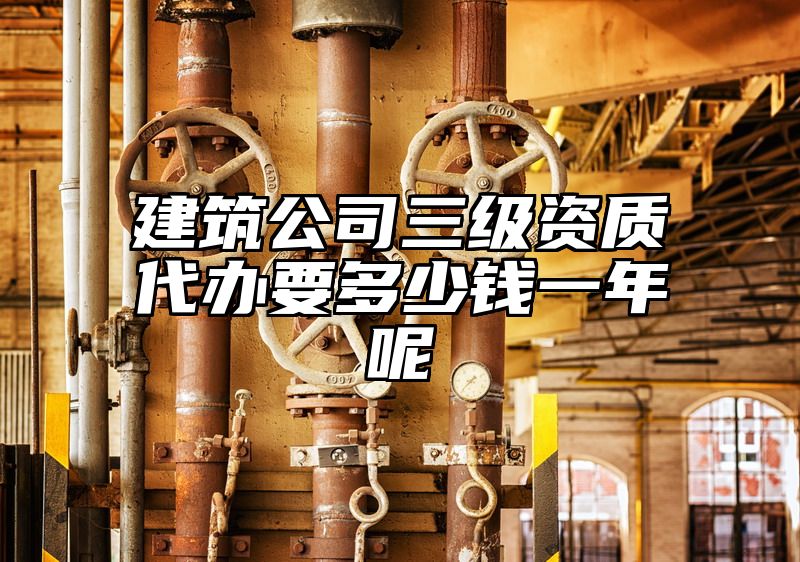 建筑公司三级资质代办要多少钱一年呢