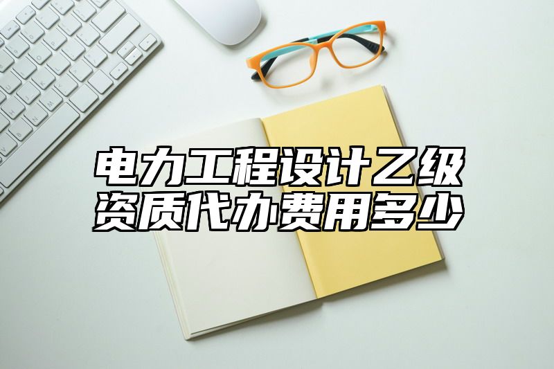 电力工程设计乙级资质代办费用多少