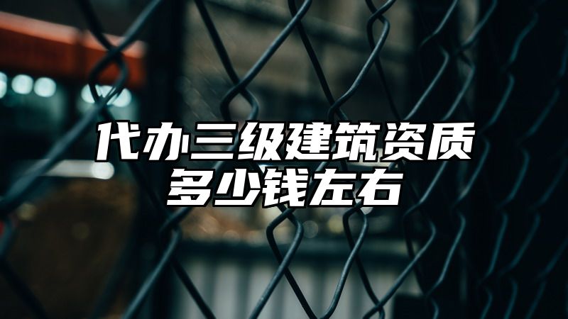 代办三级建筑资质多少钱左右