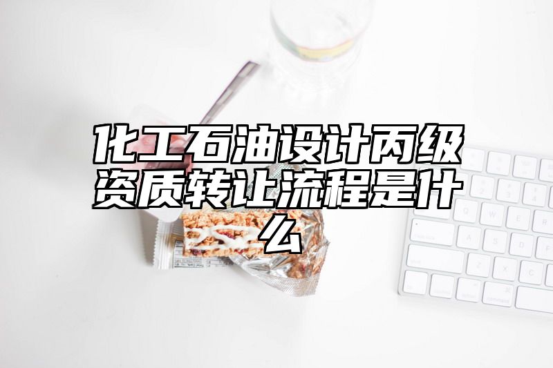 化工石油设计丙级资质转让流程是什么