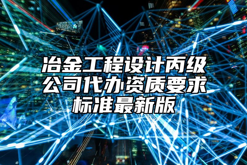 冶金工程设计丙级公司代办资质要求标准最新版