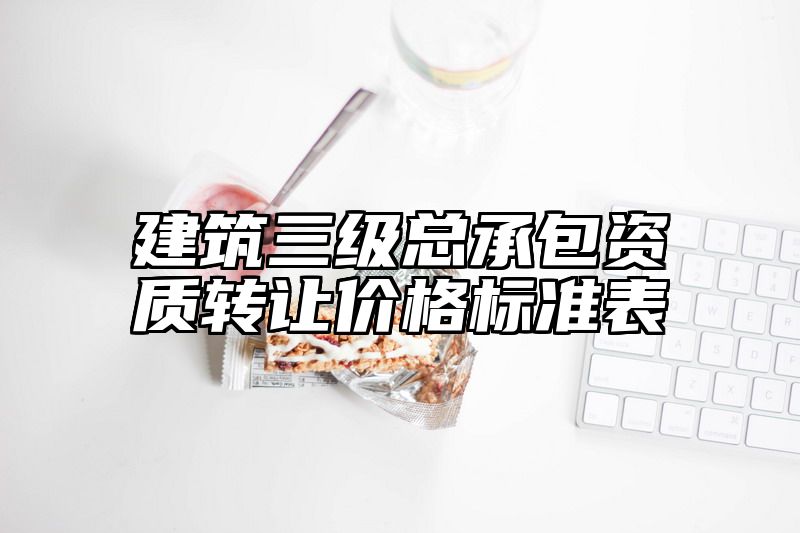 建筑三级总承包资质转让价格标准表