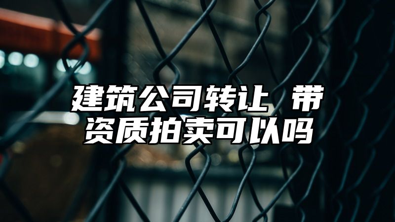 建筑公司转让 带资质拍卖可以吗