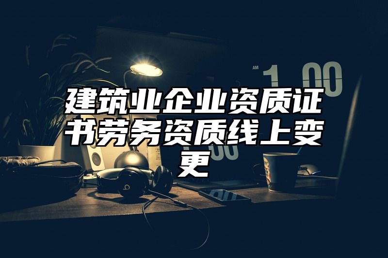 建筑业企业资质证书劳务资质线上变更