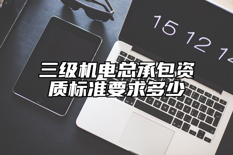 三级机电总承包资质标准要求多少