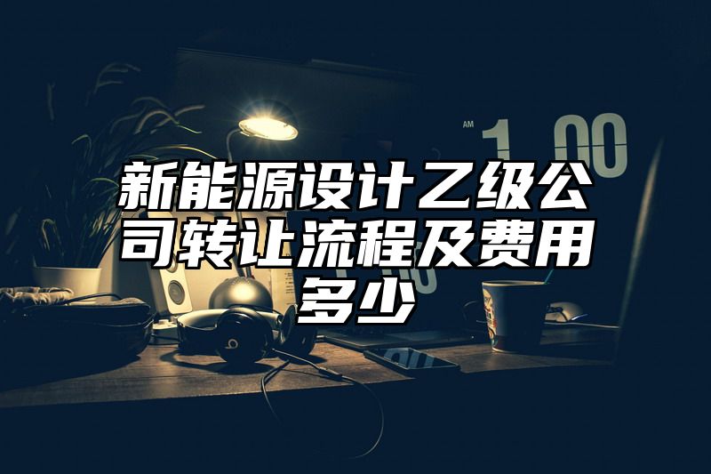 新能源设计乙级公司转让流程及费用多少