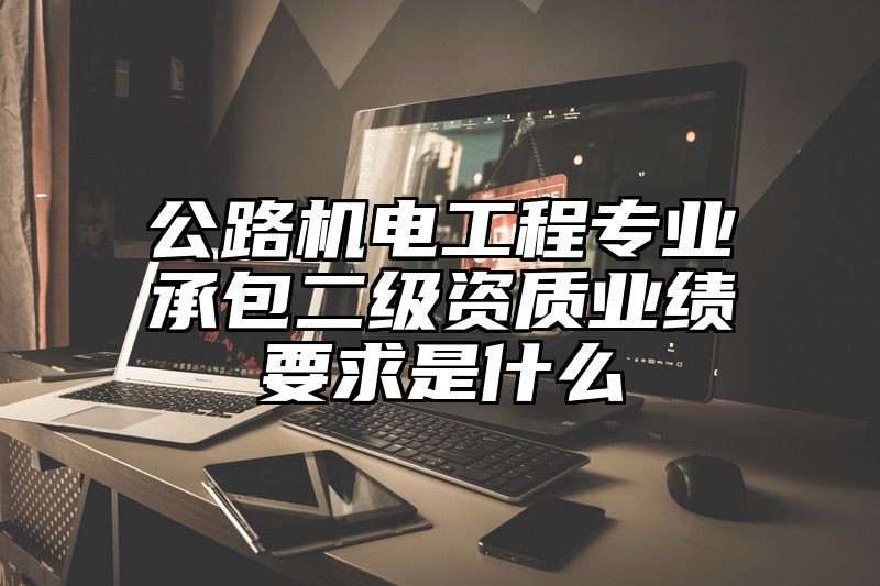 公路机电工程专业承包二级资质业绩要求是什么