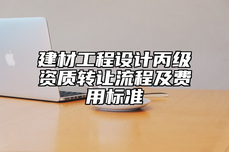 建材工程设计丙级资质转让流程及费用标准