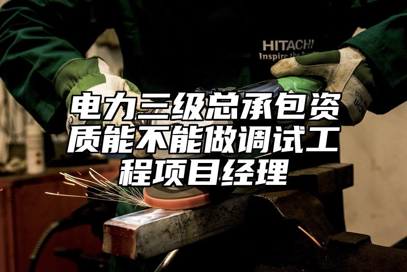 电力三级总承包资质能不能做调试工程项目经理