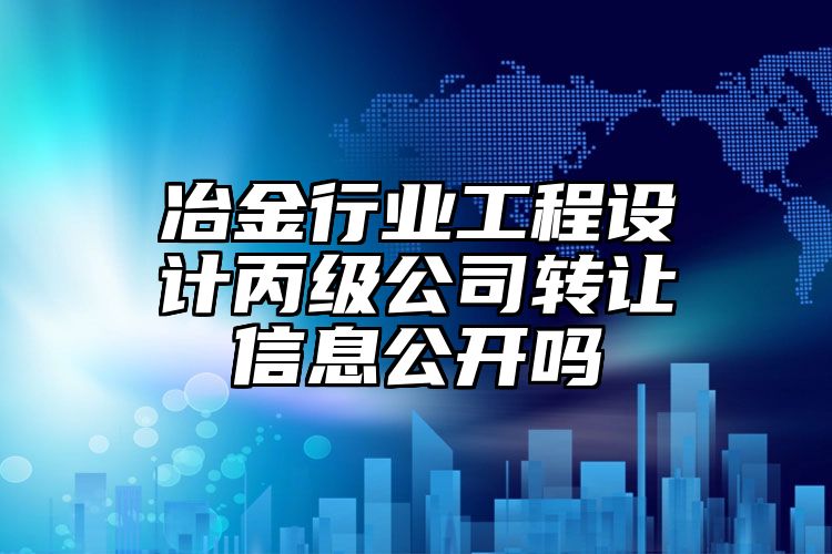 冶金行业工程设计丙级公司转让信息公开吗