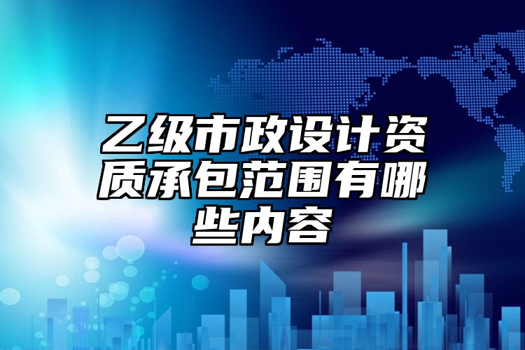 乙级市政设计资质承包范围有哪些内容