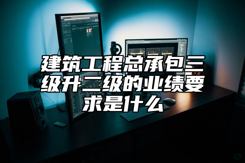 建筑工程总承包三级升二级的业绩要求是什么