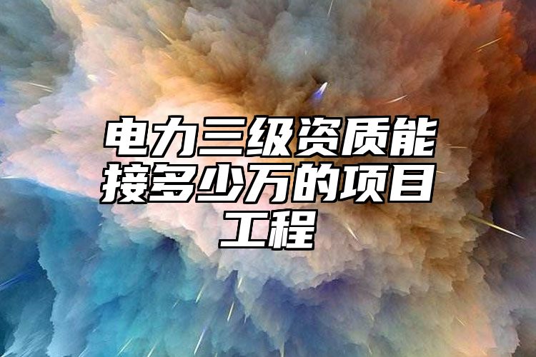 电力三级资质能接多少万的项目工程