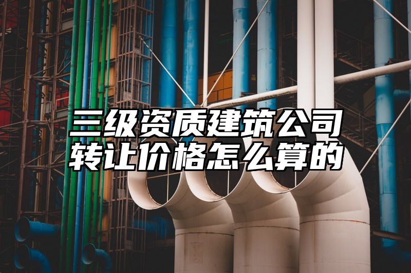 三级资质建筑公司转让价格怎么算的