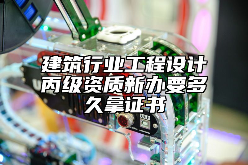 建筑行业工程设计丙级资质新办要多久拿证书