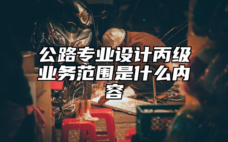 公路专业设计丙级业务范围是什么内容