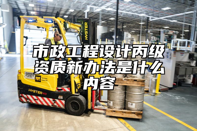 市政工程设计丙级资质新办法是什么内容