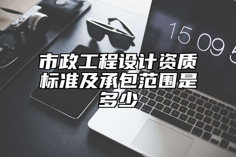 市政工程设计资质标准及承包范围是多少