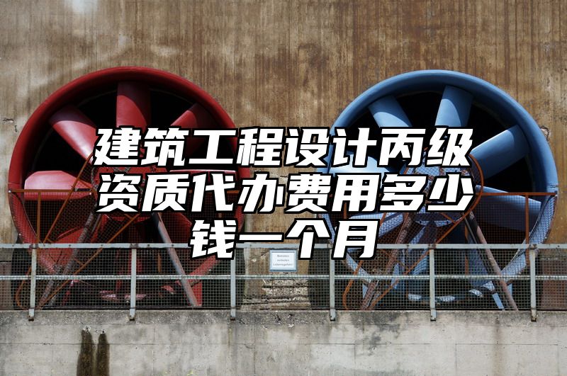 建筑工程设计丙级资质代办费用多少钱一个月