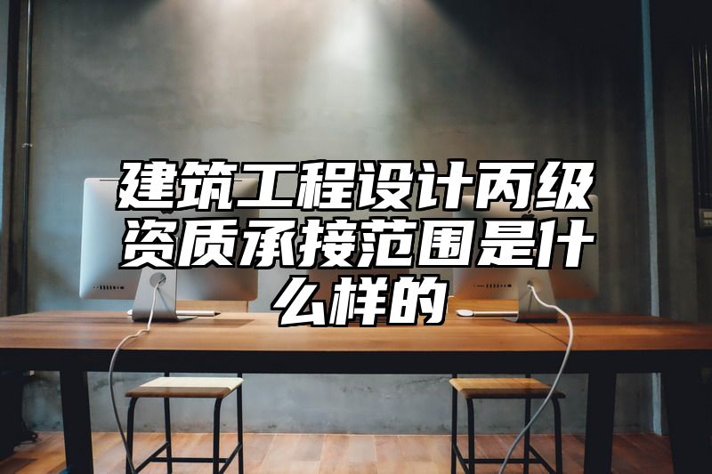 建筑工程设计丙级资质承接范围是什么样的