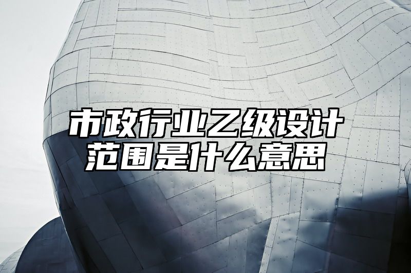 市政行业乙级设计范围是什么意思