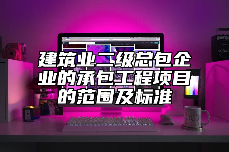 建筑业二级总包企业的承包工程项目的范围及标准