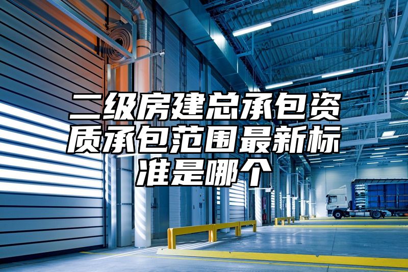 二级房建总承包资质承包范围最新标准是哪个