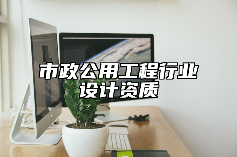 市政公用工程行业设计资质