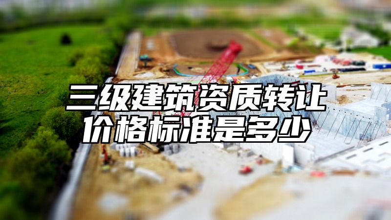 三级建筑资质转让价格标准是多少