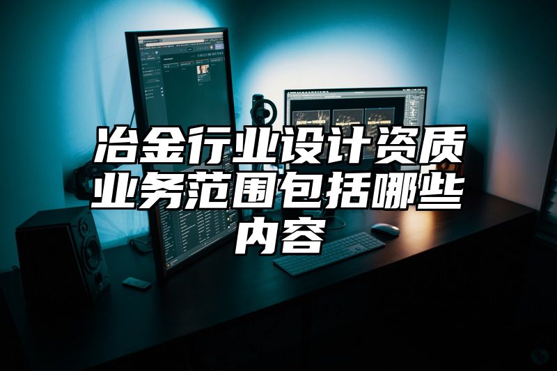 冶金行业设计资质业务范围包括哪些内容