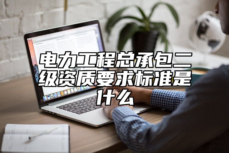 电力工程总承包二级资质要求标准是什么