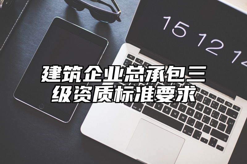 建筑企业总承包三级资质标准要求