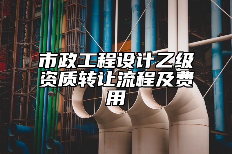 市政工程设计乙级资质转让流程及费用