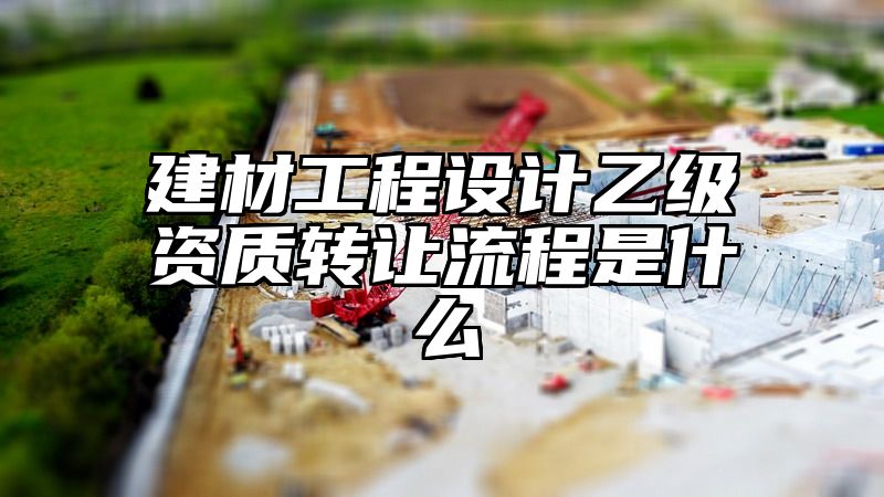 建材工程设计乙级资质转让流程是什么