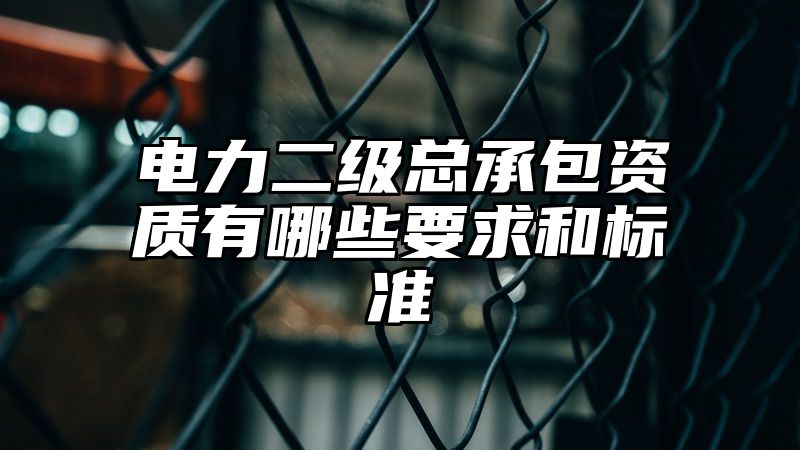 电力二级总承包资质有哪些要求和标准