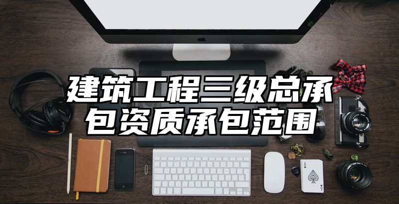 建筑工程三级总承包资质承包范围