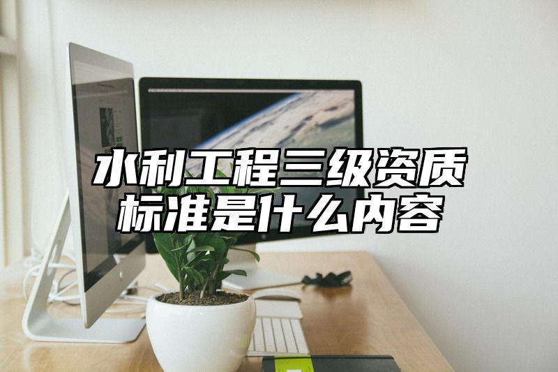 水利工程三级资质标准是什么内容