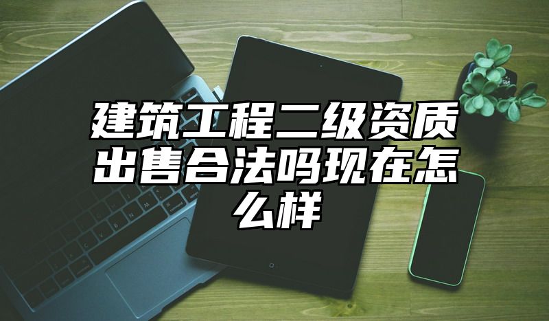 建筑工程二级资质出售合法吗现在怎么样