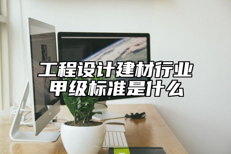 工程设计建材行业甲级标准是什么