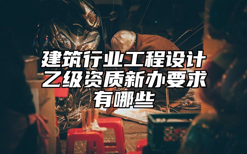 建筑行业工程设计乙级资质新办要求有哪些