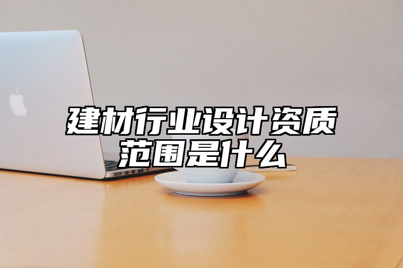 建材行业设计资质范围是什么