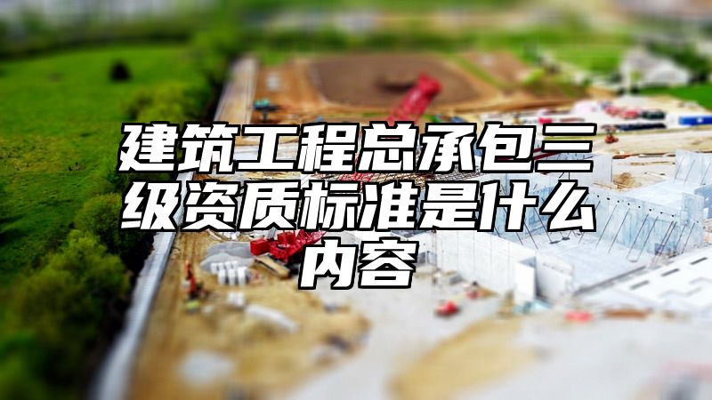 建筑工程总承包三级资质标准是什么内容